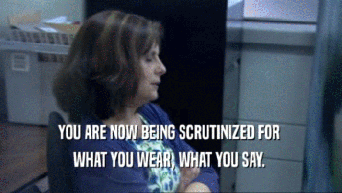 YOU ARE NOW BEING SCRUTINIZED FOR 
 WHAT YOU WEAR, WHAT YOU SAY. 
 