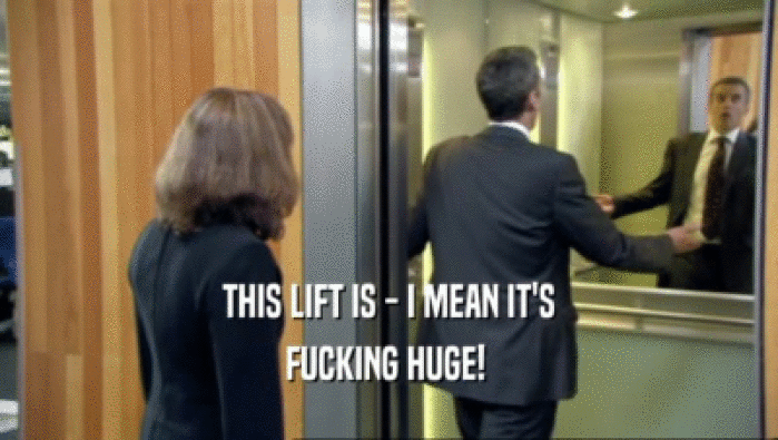 THIS LIFT IS - I MEAN IT'S FUCKING HUGE!  