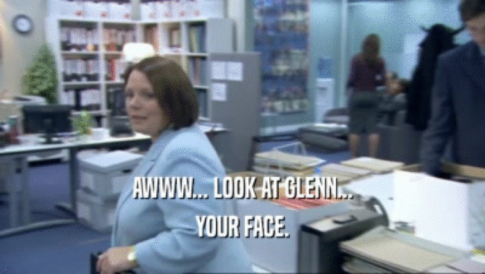 AWWW... LOOK AT GLENN... YOUR FACE. 