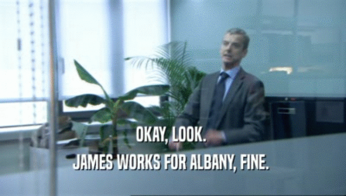 OKAY, LOOK. 
 JAMES WORKS FOR ALBANY, FINE. 
 