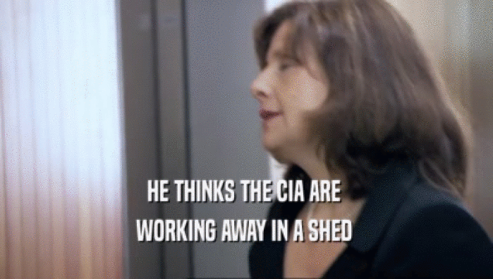 HE THINKS THE CIA ARE  WORKING AWAY IN A SHED  