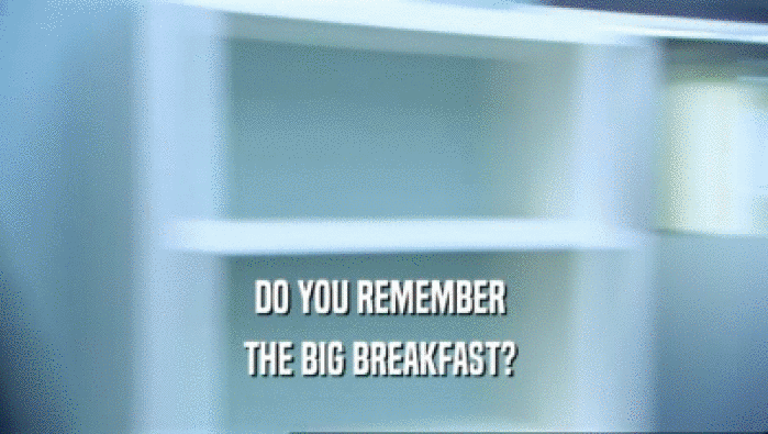 DO YOU REMEMBER 
 THE BIG BREAKFAST? 
 