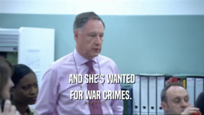 AND SHE'S WANTED FOR WAR CRIMES.  