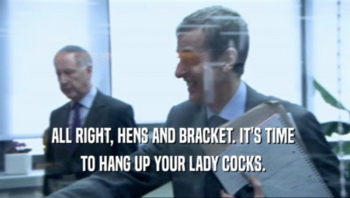 ALL RIGHT, HENS AND BRACKET. IT'S TIME  TO HANG UP YOUR LADY COCKS.  