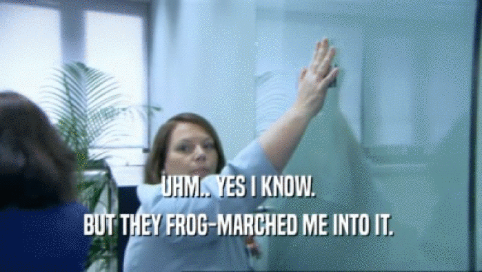 UHM.. YES I KNOW.  BUT THEY FROG-MARCHED ME INTO IT.  