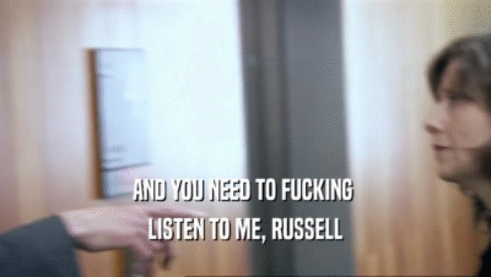 AND YOU NEED TO FUCKING  LISTEN TO ME, RUSSELL 