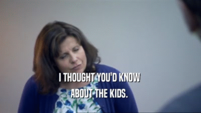 I THOUGHT YOU'D KNOW  ABOUT THE KIDS.  