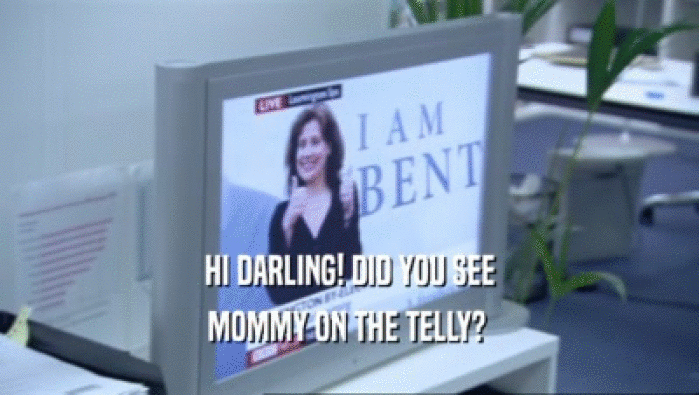 HI DARLING! DID YOU SEE
 MOMMY ON THE TELLY? 
 