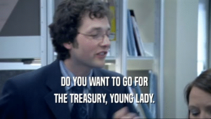 DO YOU WANT TO GO FOR 
 THE TREASURY, YOUNG LADY. 
 