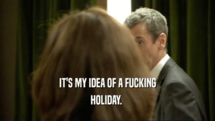 IT'S MY IDEA OF A FUCKING HOLIDAY.  
