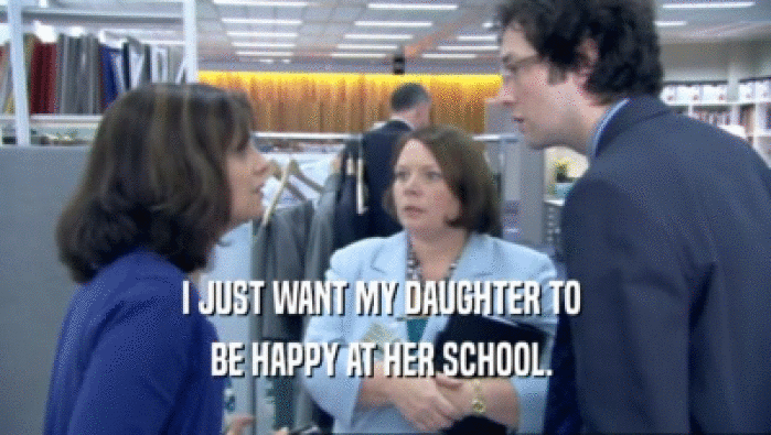I JUST WANT MY DAUGHTER TO  BE HAPPY AT HER SCHOOL.  