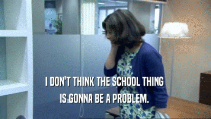 I DON'T THINK THE SCHOOL THING  IS GONNA BE A PROBLEM.  