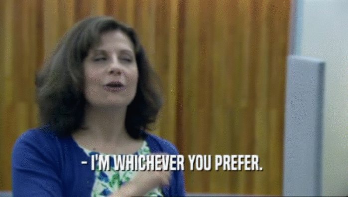 - I'M WHICHEVER YOU PREFER.   