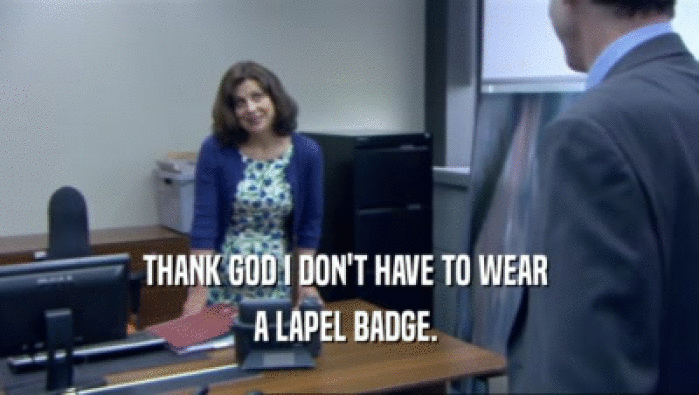 THANK GOD I DON'T HAVE TO WEAR 
 A LAPEL BADGE. 
 