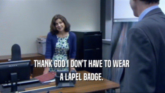 THANK GOD I DON'T HAVE TO WEAR  A LAPEL BADGE.  