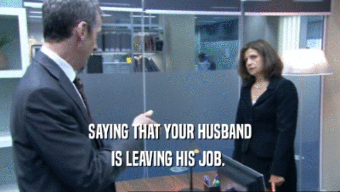 SAYING THAT YOUR HUSBAND IS LEAVING HIS JOB.  