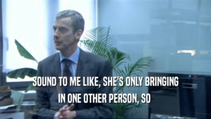 SOUND TO ME LIKE, SHE'S ONLY BRINGING IN ONE OTHER PERSON, SO  