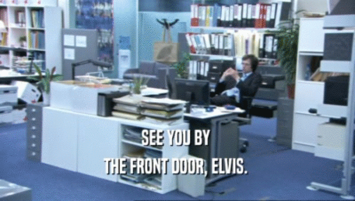 SEE YOU BY 
 THE FRONT DOOR, ELVIS. 
 
