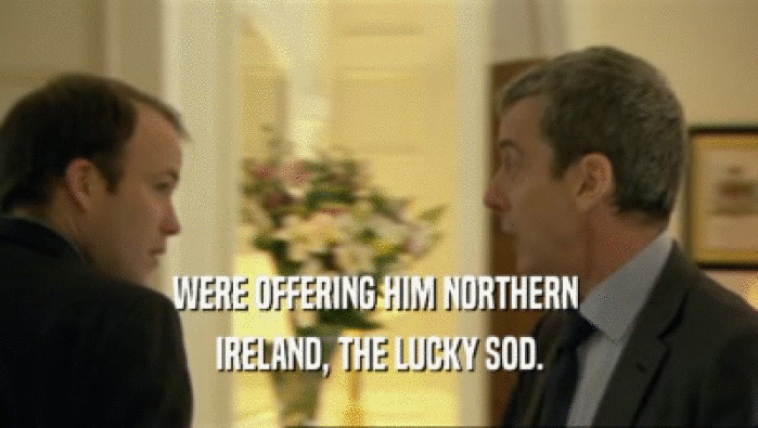 WERE OFFERING HIM NORTHERN  IRELAND, THE LUCKY SOD. 