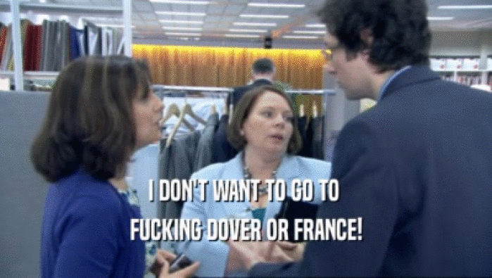I DON'T WANT TO GO TO  FUCKING DOVER OR FRANCE! 