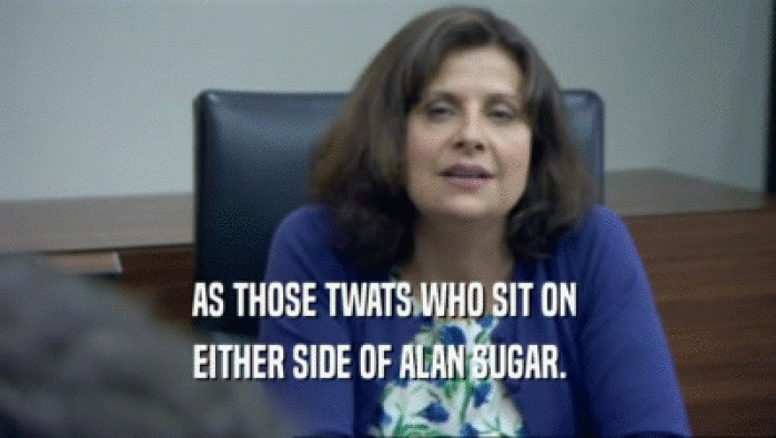 AS THOSE TWATS WHO SIT ON  EITHER SIDE OF ALAN SUGAR.   