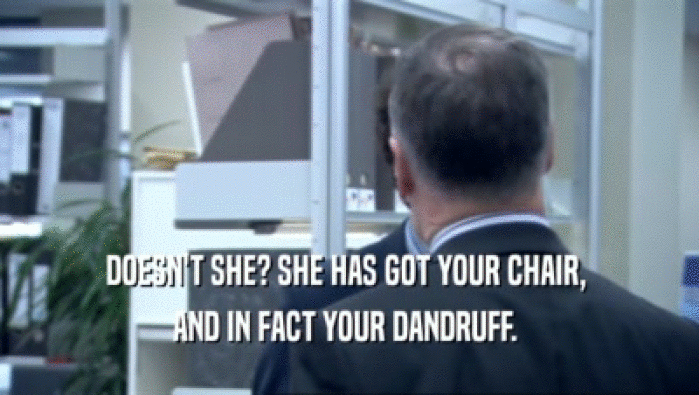 DOESN'T SHE? SHE HAS GOT YOUR CHAIR,  AND IN FACT YOUR DANDRUFF.  