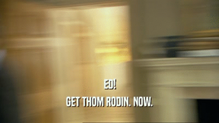 ED! GET THOM RODIN. NOW. 