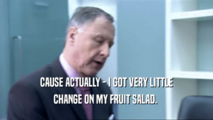 CAUSE ACTUALLY - I GOT VERY LITTLE CHANGE ON MY FRUIT SALAD.  