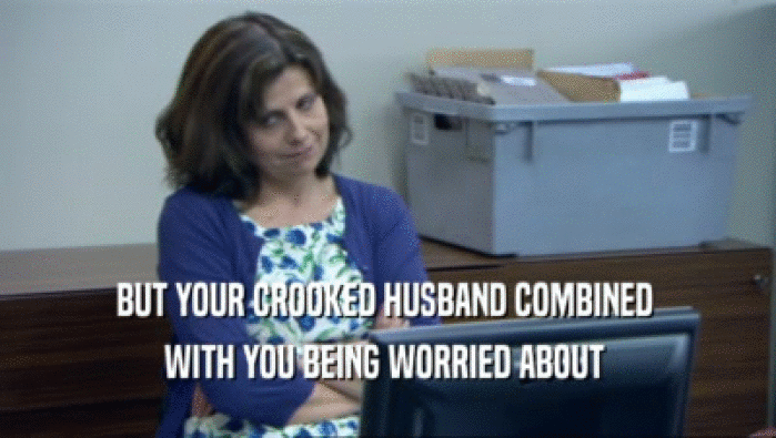 BUT YOUR CROOKED HUSBAND COMBINED  WITH YOU BEING WORRIED ABOUT  
