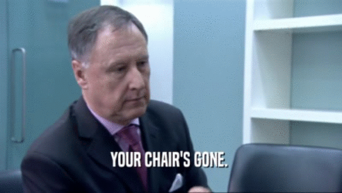 YOUR CHAIR'S GONE.   