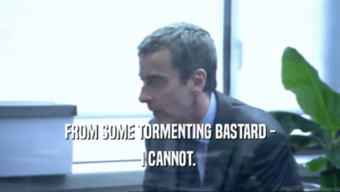 FROM SOME TORMENTING BASTARD - I CANNOT.  