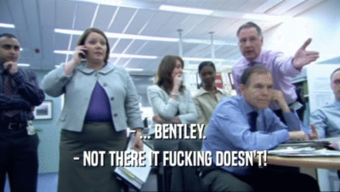 - ... BENTLEY.  - NOT THERE IT FUCKING DOESN'T! 