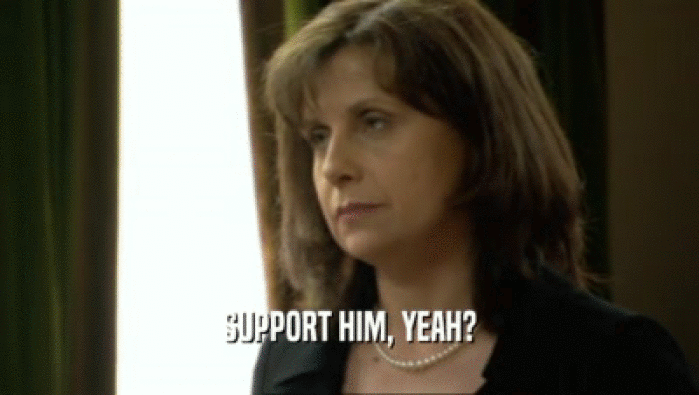 SUPPORT HIM, YEAH?  
