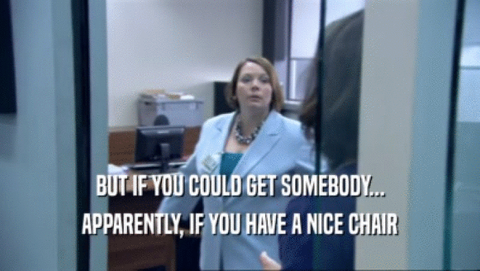 BUT IF YOU COULD GET SOMEBODY... APPARENTLY, IF YOU HAVE A NICE CHAIR 