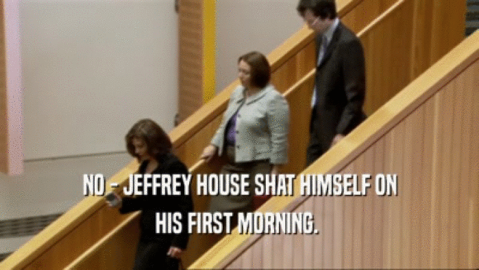NO - JEFFREY HOUSE SHAT HIMSELF ON
 HIS FIRST MORNING. 
 
