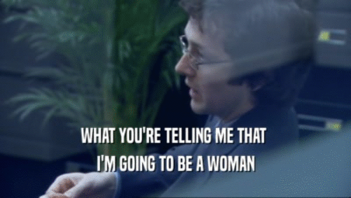WHAT YOU'RE TELLING ME THAT  I'M GOING TO BE A WOMAN 