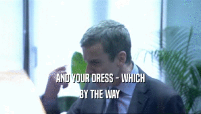 AND YOUR DRESS - WHICH
 BY THE WAY 
 