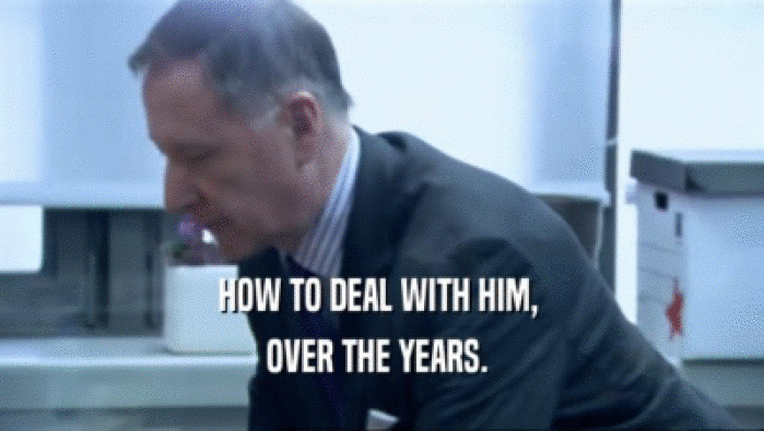 HOW TO DEAL WITH HIM,  OVER THE YEARS.  
