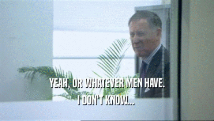YEAH, OR WHATEVER MEN HAVE. I DON'T KNOW...  