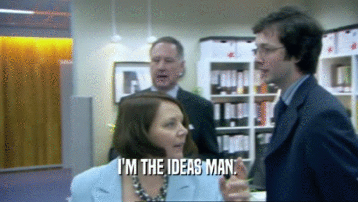 I'M THE IDEAS MAN.   