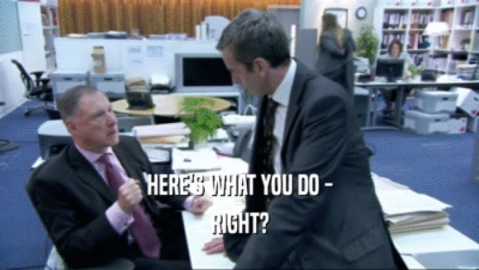 HERE'S WHAT YOU DO - RIGHT? 