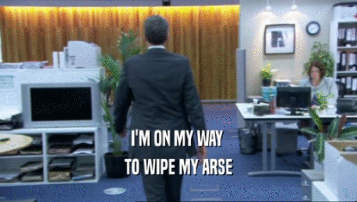 I'M ON MY WAY  TO WIPE MY ARSE 