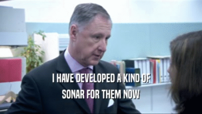I HAVE DEVELOPED A KIND OF SONAR FOR THEM NOW 