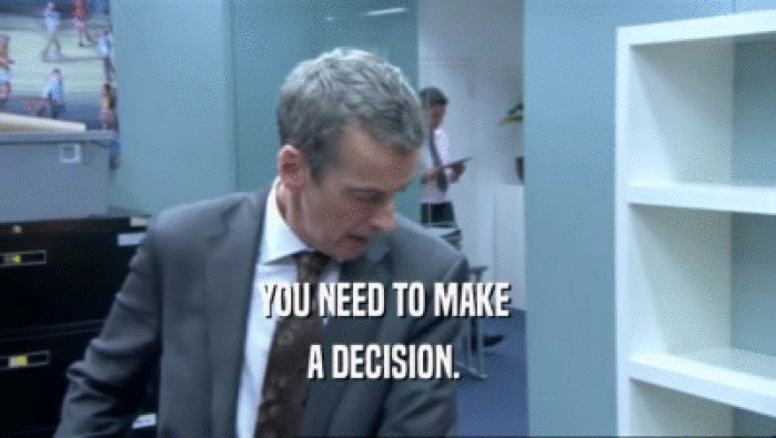 YOU NEED TO MAKE  A DECISION.  