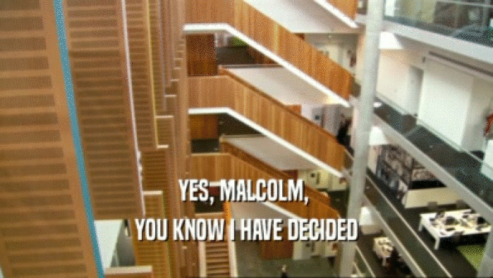 YES, MALCOLM,  YOU KNOW I HAVE DECIDED 
