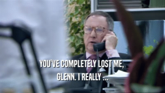 YOU'VE COMPLETELY LOST ME, 
 GLENN. I REALLY ...
 