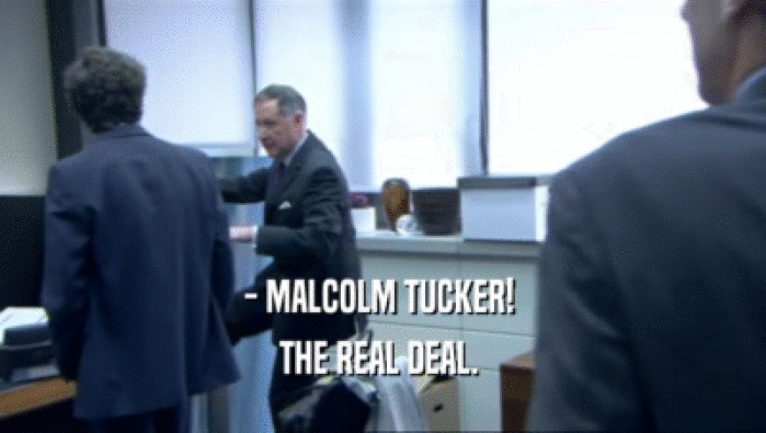 - MALCOLM TUCKER! 
 THE REAL DEAL. 
 