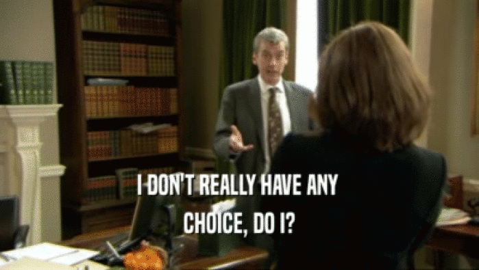 I DON'T REALLY HAVE ANY  CHOICE, DO I? 
