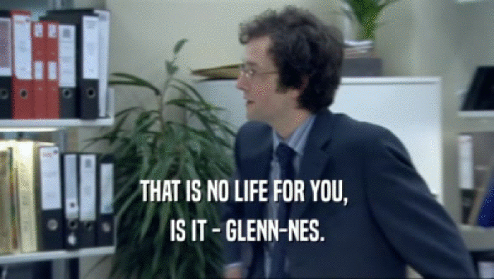 THAT IS NO LIFE FOR YOU, 
 IS IT - GLENN-NES.
 