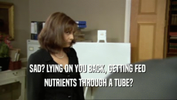 SAD? LYING ON YOU BACK, GETTING FED  NUTRIENTS THROUGH A TUBE? 